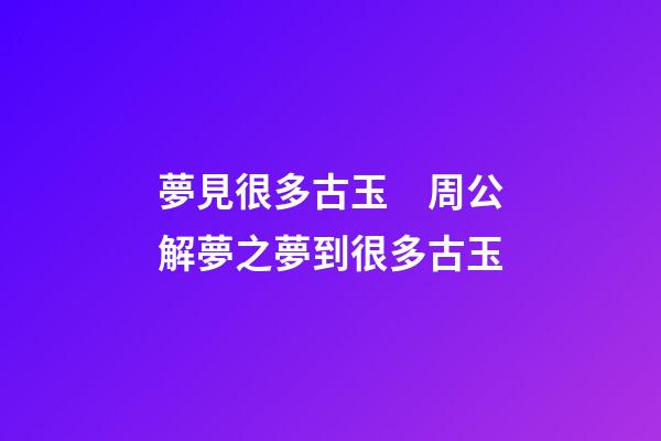 夢見很多古玉　周公解夢之夢到很多古玉